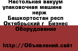 Настольная вакуум - упаковочная машина DZ-260/PD (нерж.) - Башкортостан респ., Октябрьский г. Бизнес » Оборудование   